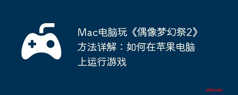 Mac电脑玩《偶像梦幻祭2》方法详解：如何在苹果电脑上运行游戏