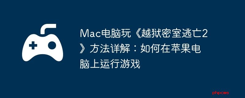 Mac电脑玩《越狱密室逃亡2》方法详解：如何在苹果电脑上运行游戏