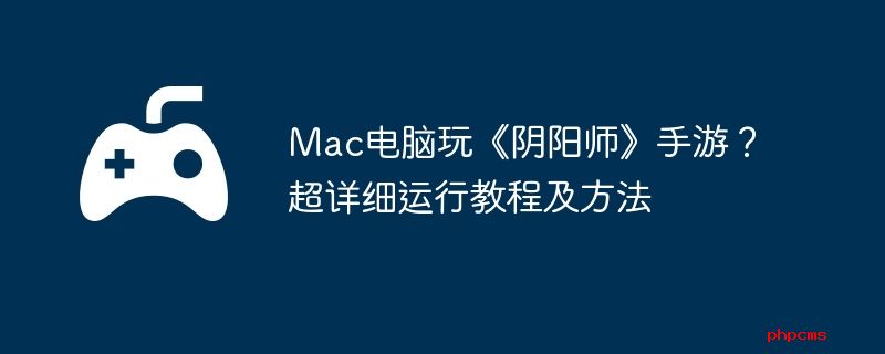 Mac电脑玩《阴阳师》手游？超详细运行教程及方法