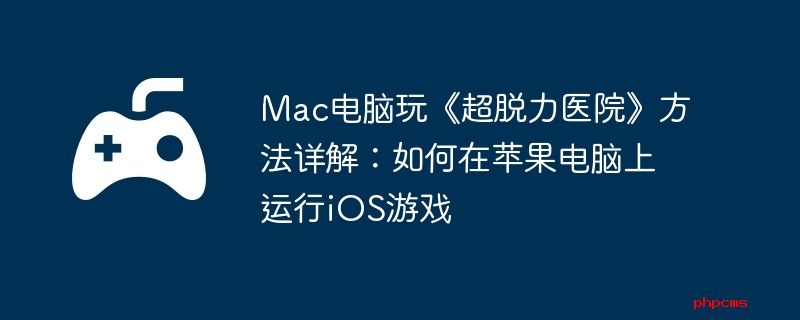 Mac电脑玩《超脱力医院》方法详解：如何在苹果电脑上运行iOS游戏
