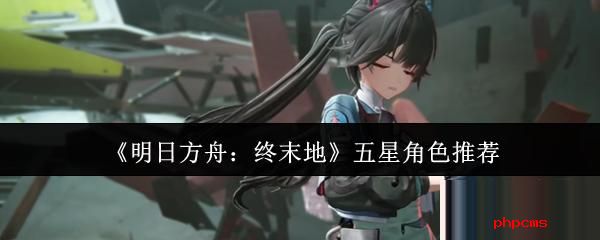 明日方舟终末地五星角色哪个好 明日方舟终末地五星角色推荐