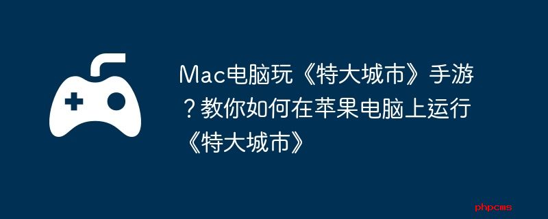 Mac电脑玩《特大城市》手游？教你如何在苹果电脑上运行《特大城市》
