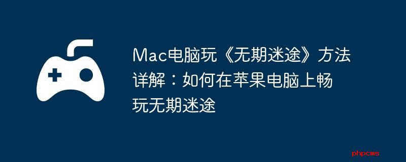Mac电脑玩《无期迷途》方法详解：如何在苹果电脑上畅玩无期迷途