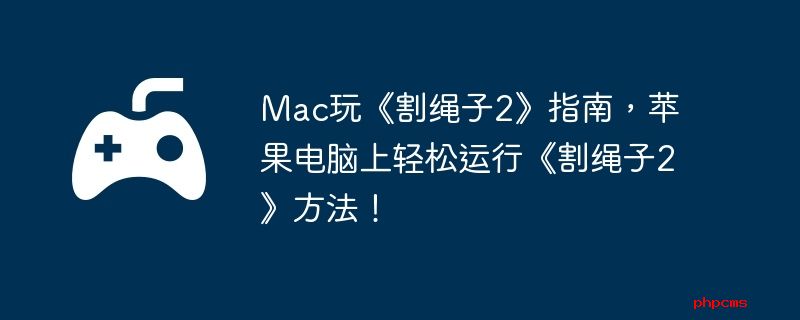 Mac玩《割绳子2》指南，苹果电脑上轻松运行《割绳子2》方法！