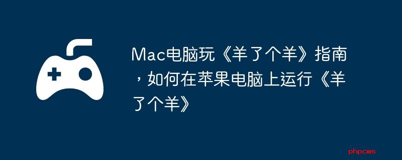 Mac电脑玩《羊了个羊》指南，如何在苹果电脑上运行《羊了个羊》