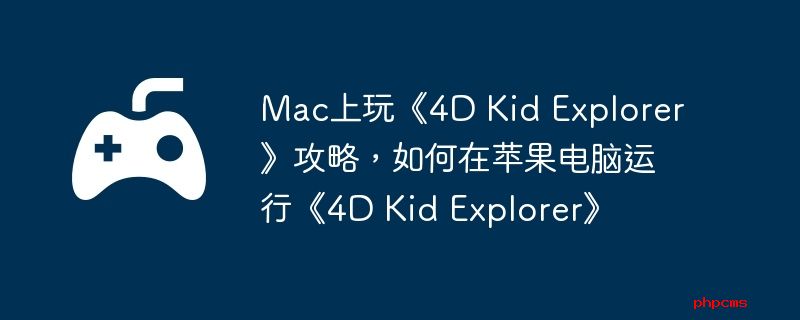 Mac上玩《4D Kid Explorer》攻略，如何在苹果电脑运行《4D Kid Explorer》