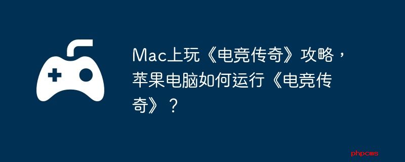 Mac上玩《电竞传奇》攻略，苹果电脑如何运行《电竞传奇》？