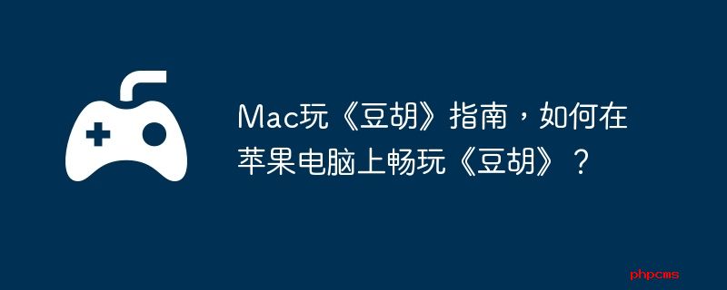 Mac玩《豆胡》指南，如何在苹果电脑上畅玩《豆胡》？